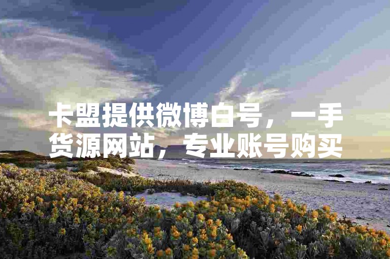 卡盟提供微博白号，一手货源网站，专业账号购买平台。