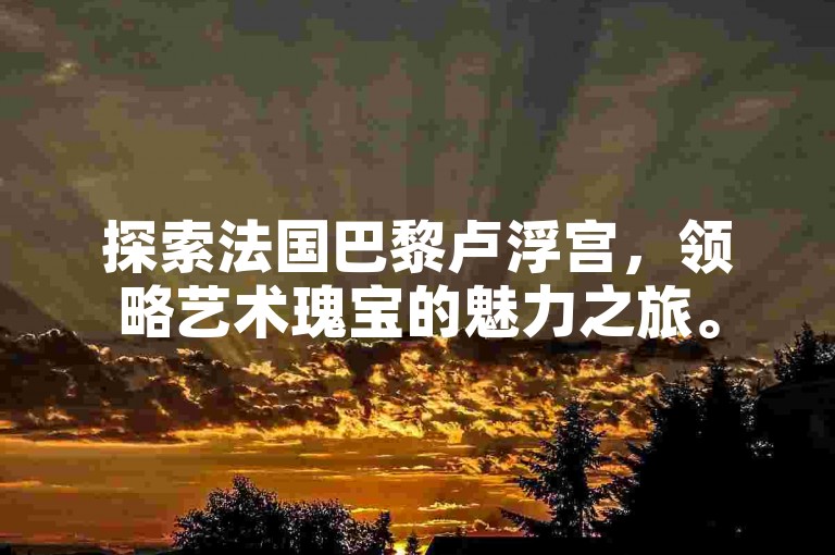 探索法国巴黎卢浮宫，领略艺术瑰宝的魅力之旅。