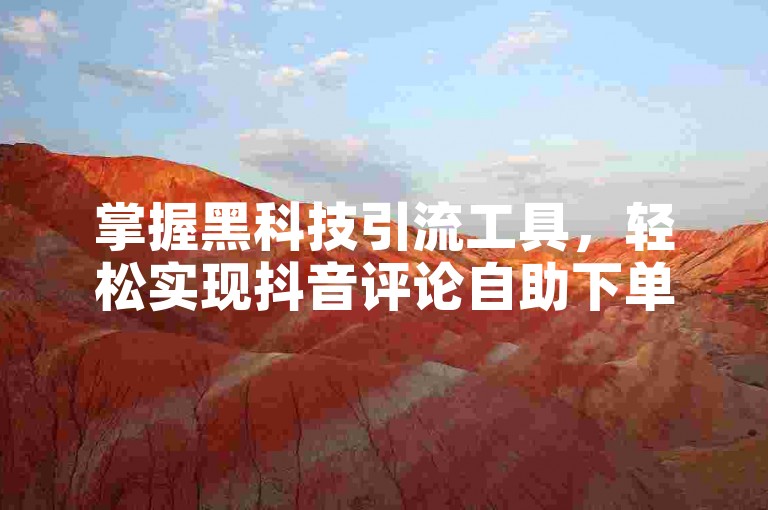掌握黑科技引流工具，轻松实现抖音评论自助下单。