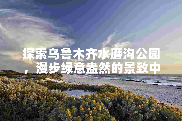 探索乌鲁木齐水磨沟公园，漫步绿意盎然的景致中。