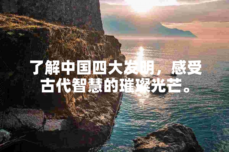 了解中国四大发明，感受古代智慧的璀璨光芒。