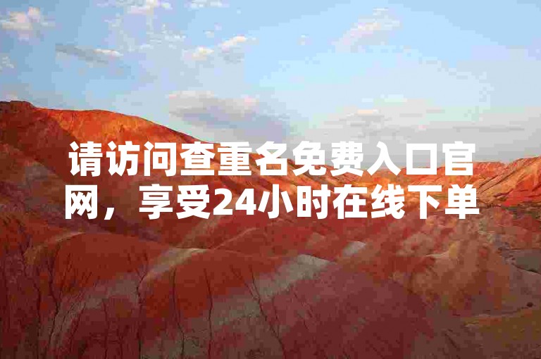请访问查重名免费入口官网，享受24小时在线下单服务。