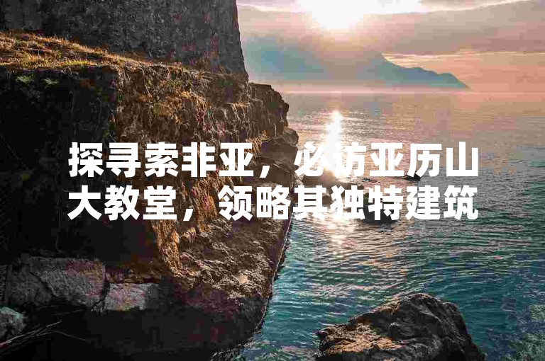 探寻索非亚，必访亚历山大教堂，领略其独特建筑魅力。