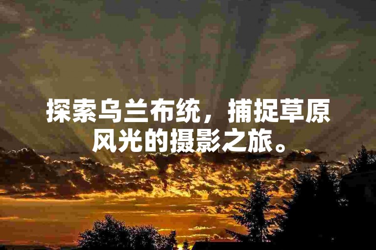 探索乌兰布统，捕捉草原风光的摄影之旅。