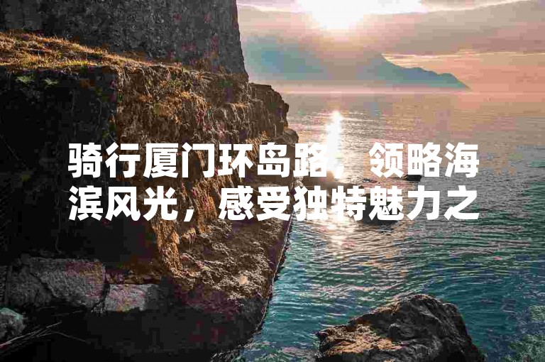 骑行厦门环岛路，领略海滨风光，感受独特魅力之旅。