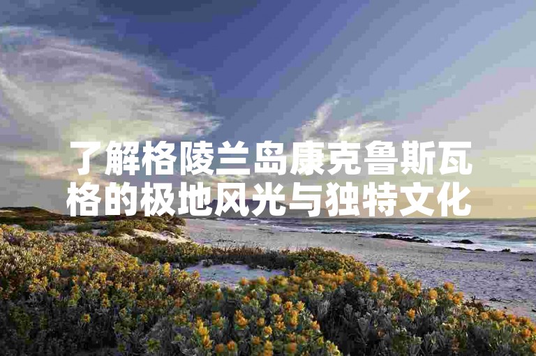了解格陵兰岛康克鲁斯瓦格的极地风光与独特文化。