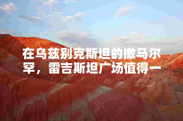 在乌兹别克斯坦的撒马尔罕，雷吉斯坦广场值得一游。