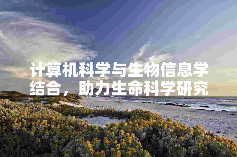 计算机科学与生物信息学结合，助力生命科学研究。