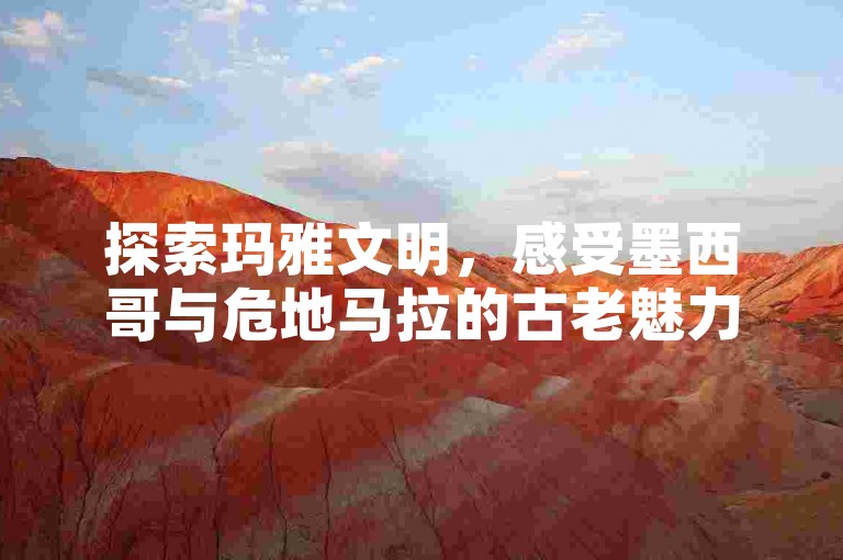 探索玛雅文明，感受墨西哥与危地马拉的古老魅力。