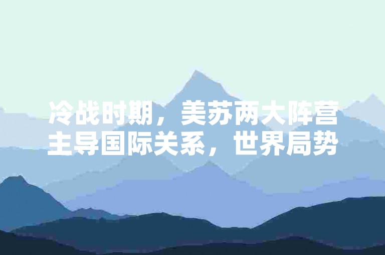 冷战时期，美苏两大阵营主导国际关系，世界局势紧张。