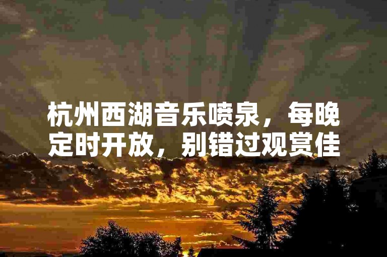 杭州西湖音乐喷泉，每晚定时开放，别错过观赏佳期。
