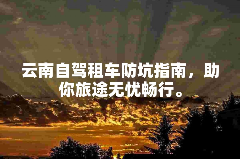 云南自驾租车防坑指南，助你旅途无忧畅行。