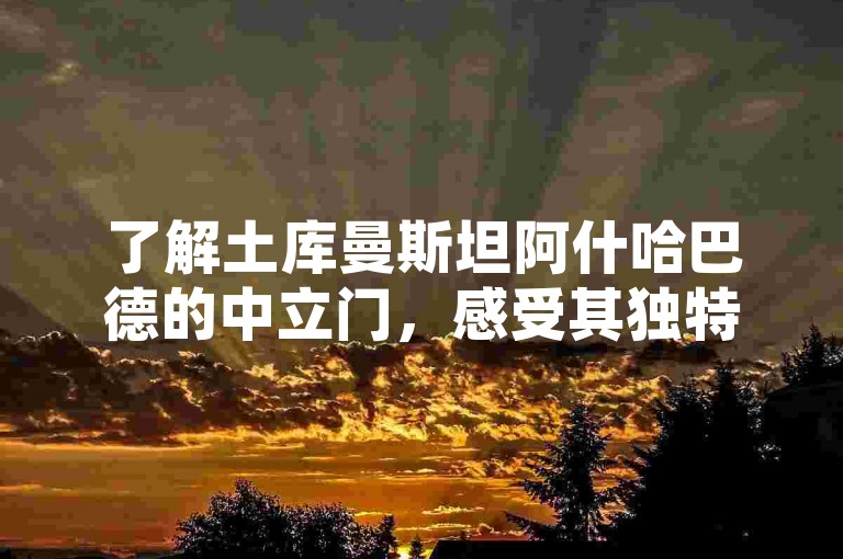 了解土库曼斯坦阿什哈巴德的中立门，感受其独特魅力。