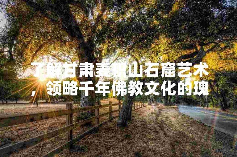 了解甘肃麦积山石窟艺术，领略千年佛教文化的瑰宝。