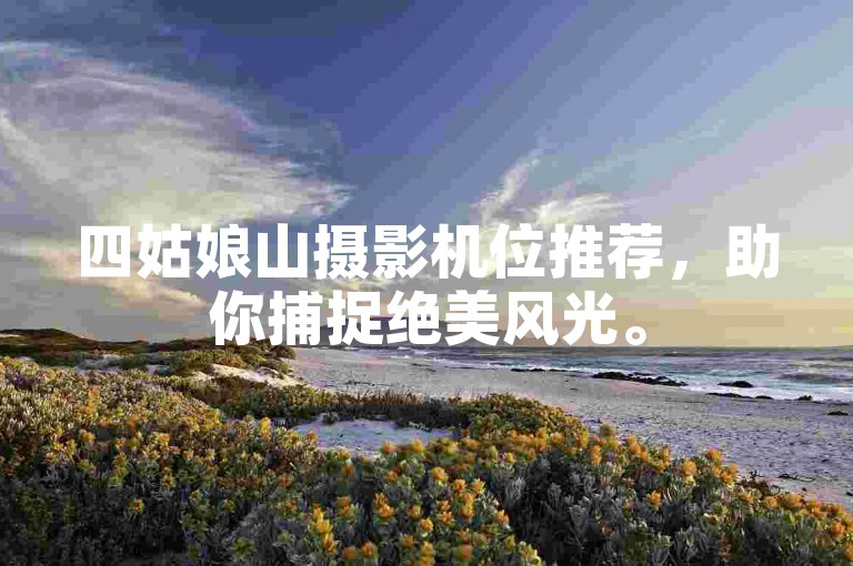 四姑娘山摄影机位推荐，助你捕捉绝美风光。