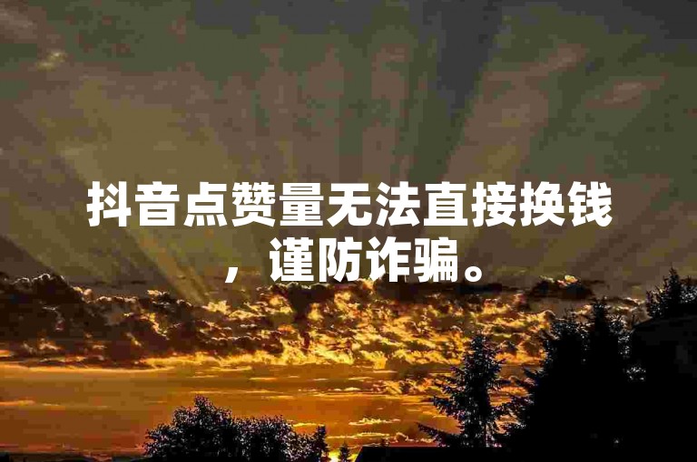 抖音点赞量无法直接换钱，谨防诈骗。