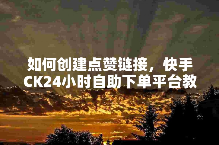 如何创建点赞链接，快手CK24小时自助下单平台教程。
