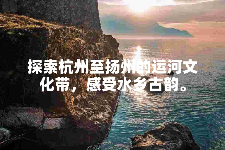 探索杭州至扬州的运河文化带，感受水乡古韵。