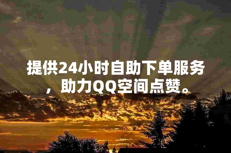 提供24小时自助下单服务，助力QQ空间点赞。