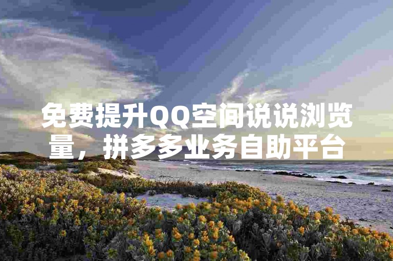 免费提升QQ空间说说浏览量，拼多多业务自助平台助你一臂之力。