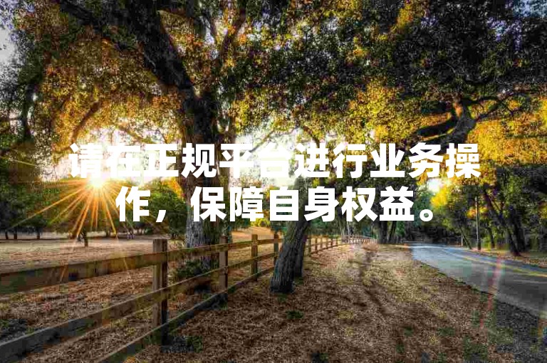 请在正规平台进行业务操作，保障自身权益。