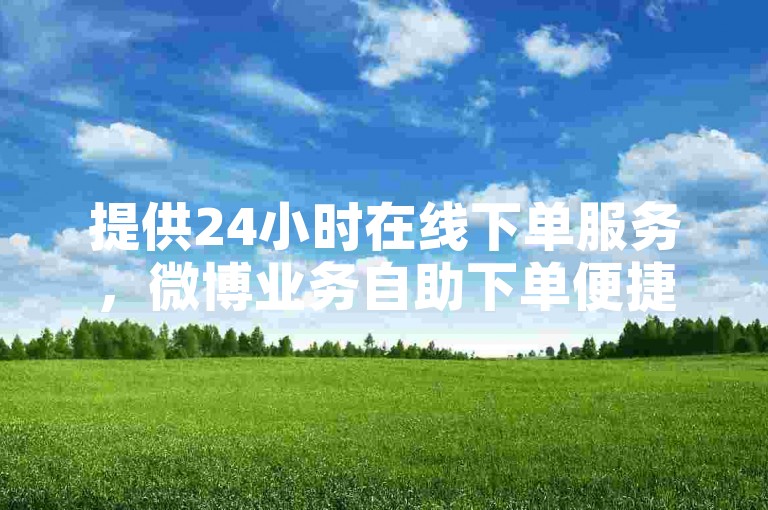 提供24小时在线下单服务，微博业务自助下单便捷高效。