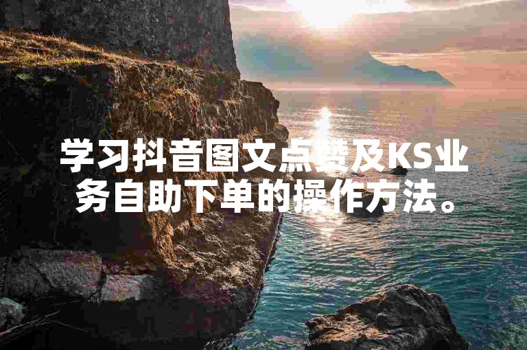 学习抖音图文点赞及KS业务自助下单的操作方法。
