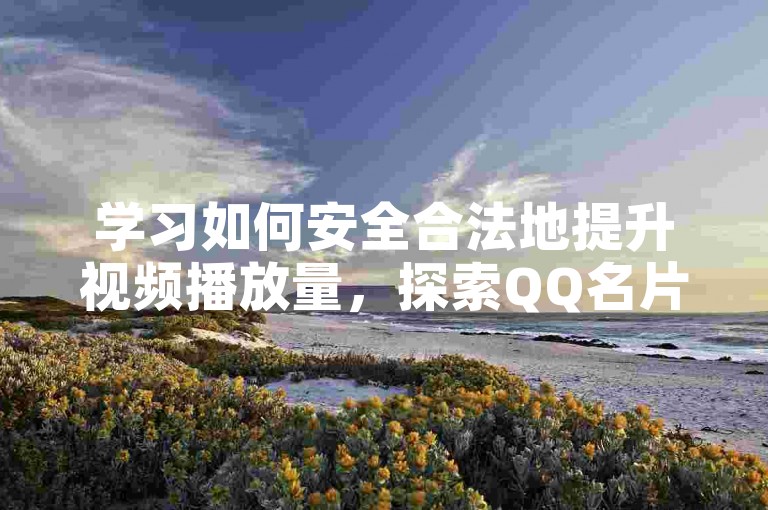 学习如何安全合法地提升视频播放量，探索QQ名片创意命名技巧。