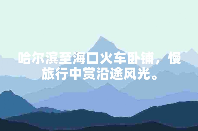 哈尔滨至海口火车卧铺，慢旅行中赏沿途风光。
