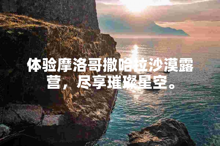 体验摩洛哥撒哈拉沙漠露营，尽享璀璨星空。