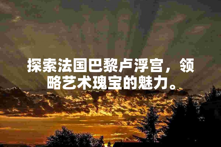 探索法国巴黎卢浮宫，领略艺术瑰宝的魅力。