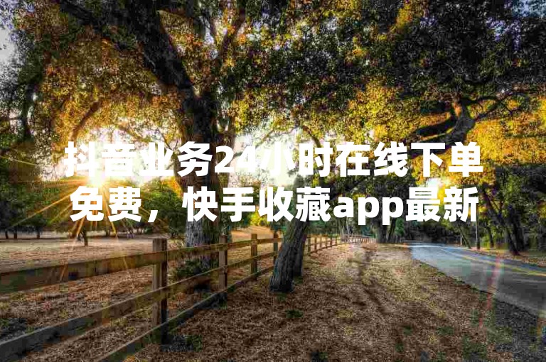 抖音业务24小时在线下单免费，快手收藏app最新版下载。