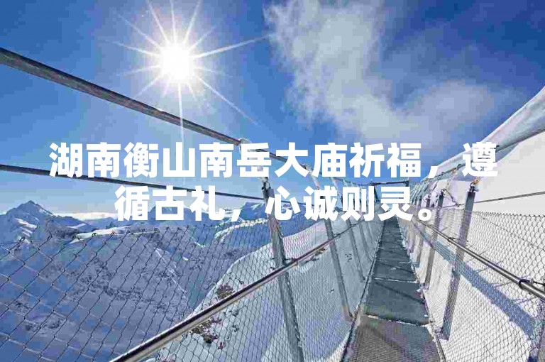 湖南衡山南岳大庙祈福，遵循古礼，心诚则灵。