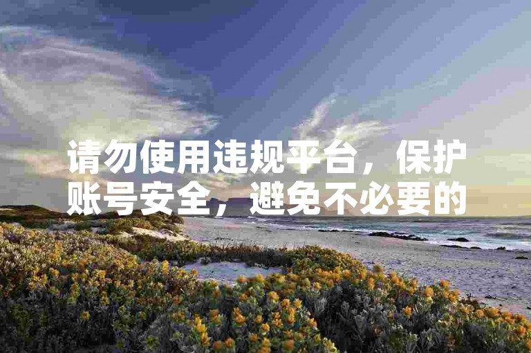 请勿使用违规平台，保护账号安全，避免不必要的风险。