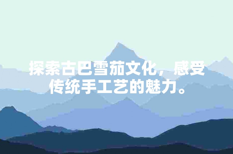 探索古巴雪茄文化，感受传统手工艺的魅力。