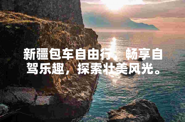 新疆包车自由行，畅享自驾乐趣，探索壮美风光。