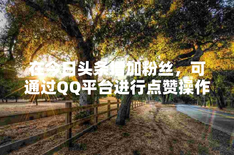 在今日头条增加粉丝，可通过QQ平台进行点赞操作。