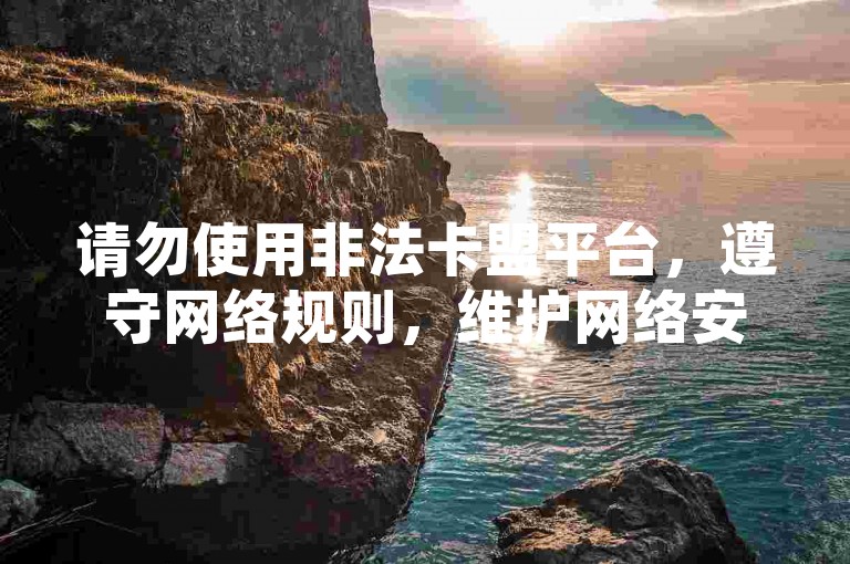 请勿使用非法卡盟平台，遵守网络规则，维护网络安全。