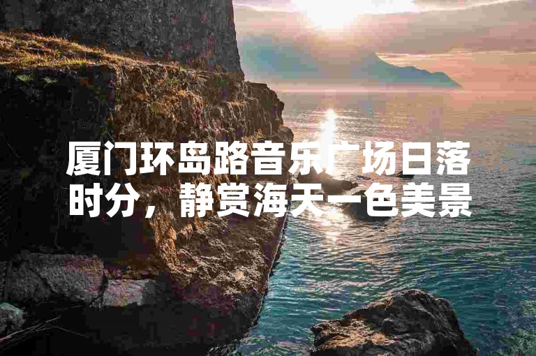 厦门环岛路音乐广场日落时分，静赏海天一色美景，感受海滨浪漫氛围。