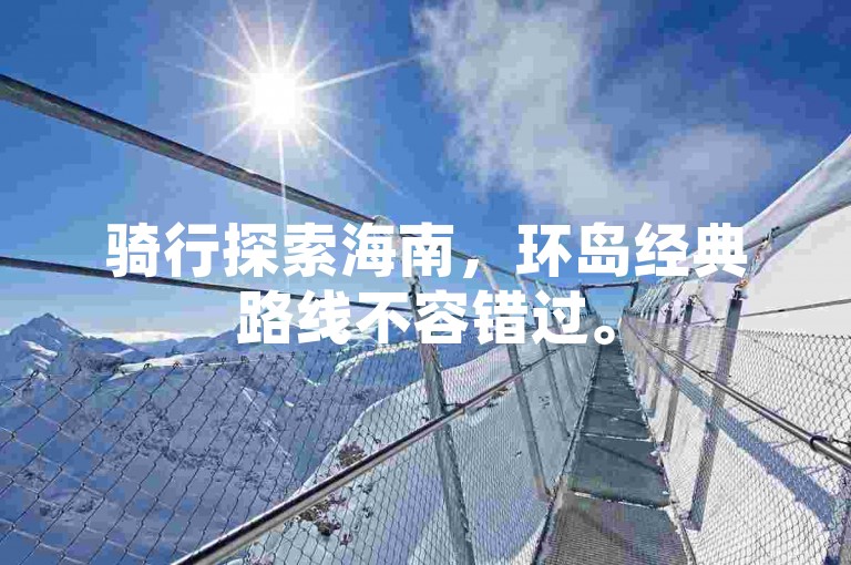 骑行探索海南，环岛经典路线不容错过。