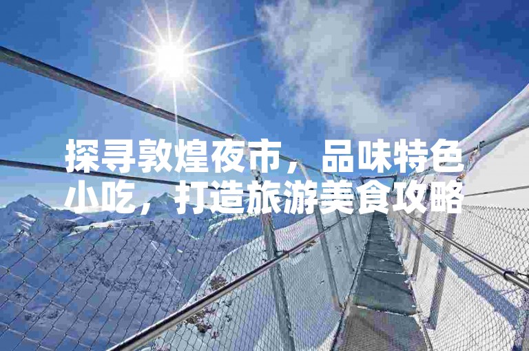 探寻敦煌夜市，品味特色小吃，打造旅游美食攻略。