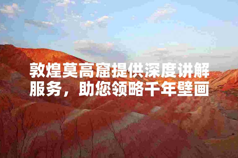 敦煌莫高窟提供深度讲解服务，助您领略千年壁画艺术。