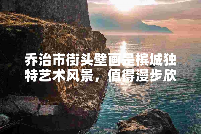 乔治市街头壁画是槟城独特艺术风景，值得漫步欣赏。