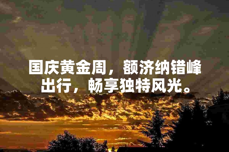 国庆黄金周，额济纳错峰出行，畅享独特风光。
