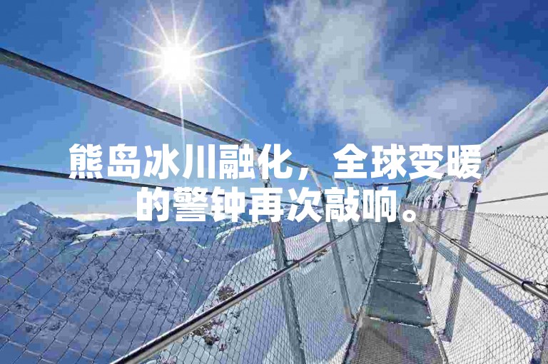 熊岛冰川融化，全球变暖的警钟再次敲响。