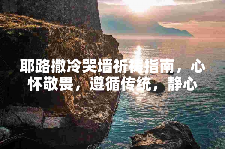 耶路撒冷哭墙祈祷指南，心怀敬畏，遵循传统，静心祈愿。