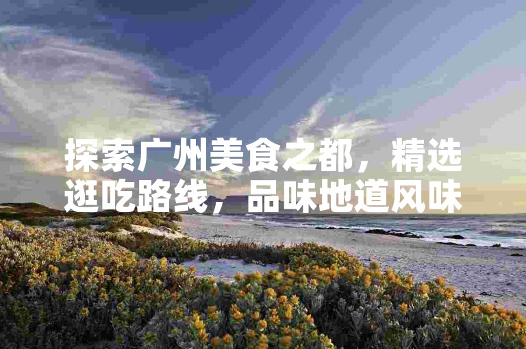 探索广州美食之都，精选逛吃路线，品味地道风味。