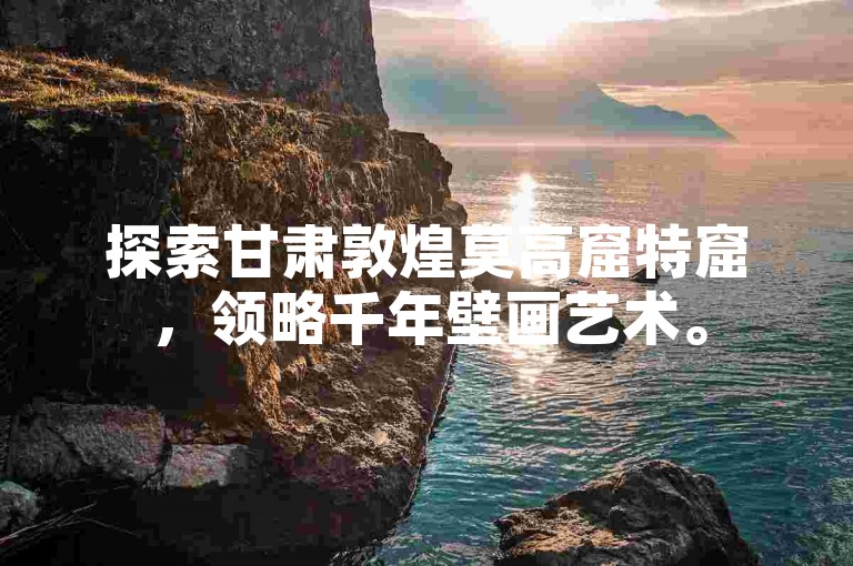 探索甘肃敦煌莫高窟特窟，领略千年壁画艺术。