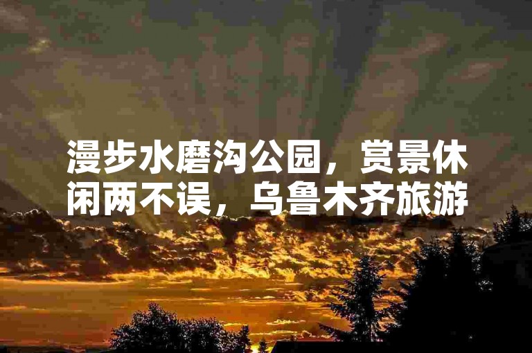 漫步水磨沟公园，赏景休闲两不误，乌鲁木齐旅游好去处。