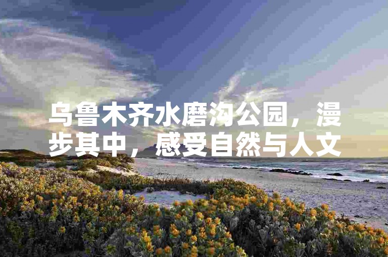乌鲁木齐水磨沟公园，漫步其中，感受自然与人文的交融。